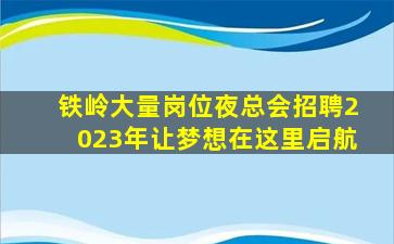 铁岭大量岗位夜总会招聘2023年让梦想在这里启航