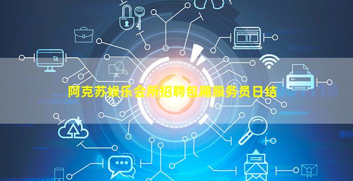 阿克苏娱乐会所招聘包厢服务员日结